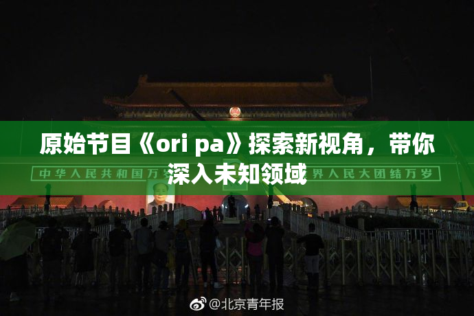 原始节目《ori pa》探索新视角，带你深入未知领域