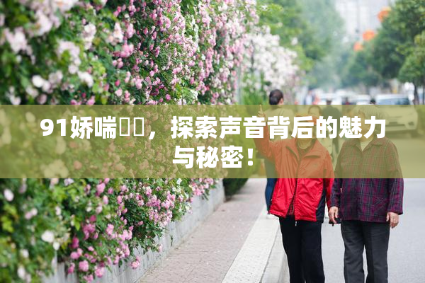 91娇喘❌‌，探索声音背后的魅力与秘密！