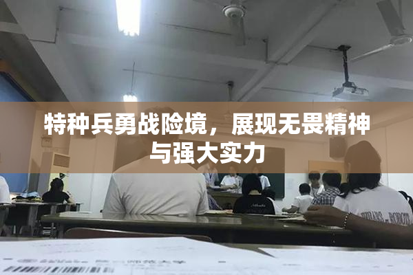 特种兵勇战险境，展现无畏精神与强大实力