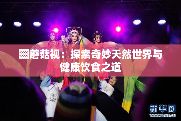 ▓蘑菇视：探索奇妙天然世界与健康饮食之道