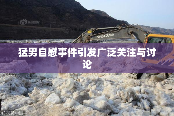 猛男自慰事件引发广泛关注与讨论