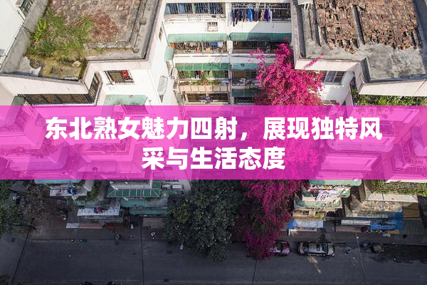 东北熟女魅力四射，展现独特风采与生活态度