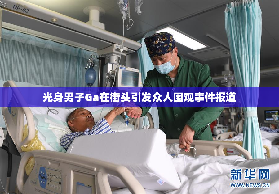 光身男子Ga在街头引发众人围观事件报道