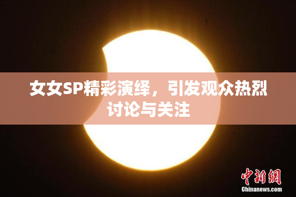 女女SP精彩演绎，引发观众热烈讨论与关注