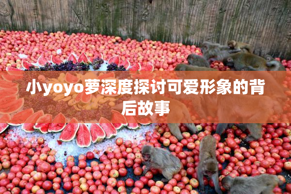 小yoyo萝深度探讨可爱形象的背后故事