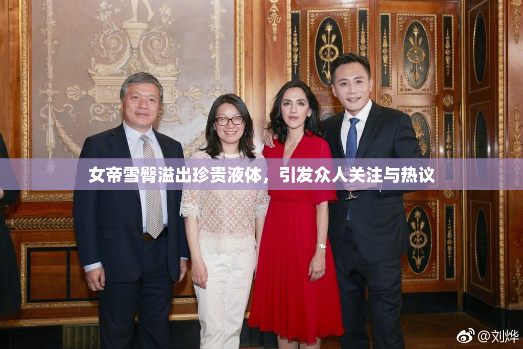 女帝雪臀溢出珍贵液体，引发众人关注与热议