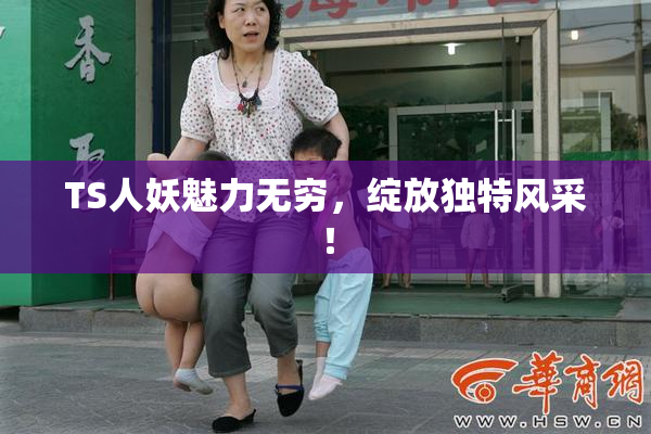 TS人妖魅力无穷，绽放独特风采！