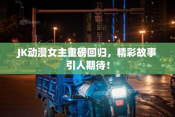 JK动漫女主重磅回归，精彩故事引人期待！