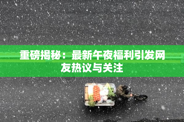 重磅揭秘：最新午夜福利引发网友热议与关注