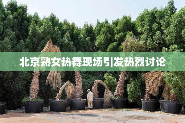 北京熟女热舞现场引发热烈讨论