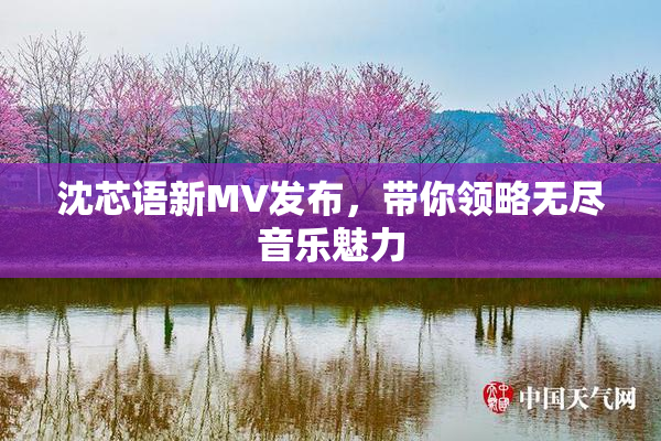 沈芯语新MV发布，带你领略无尽音乐魅力