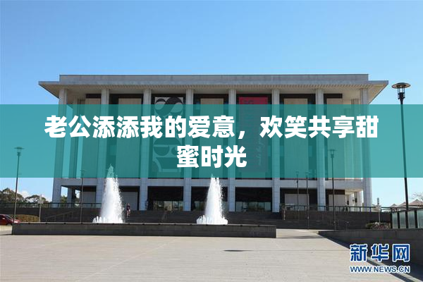 老公添添我的爱意，欢笑共享甜蜜时光