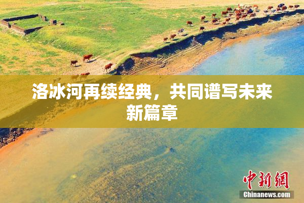 洛冰河再续经典，共同谱写未来新篇章