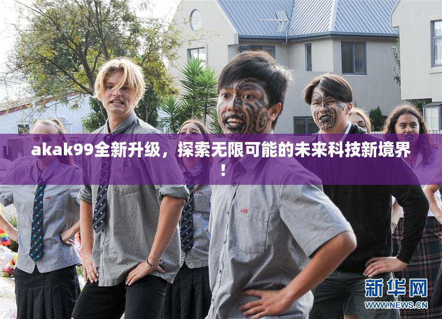 akak99全新升级，探索无限可能的未来科技新境界！