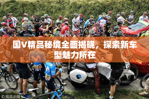 国V精品秘境全面揭晓，探索新车型魅力所在