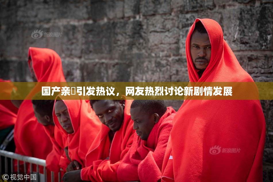 国产亲妺引发热议，网友热烈讨论新剧情发展
