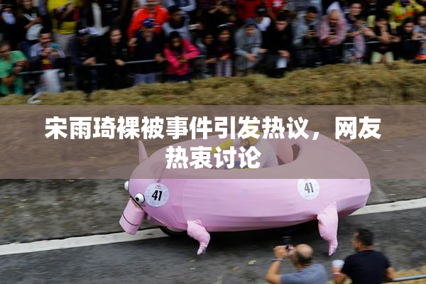 宋雨琦裸被事件引发热议，网友热衷讨论