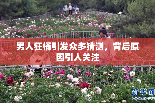 男人狂桶引发众多猜测，背后原因引人关注