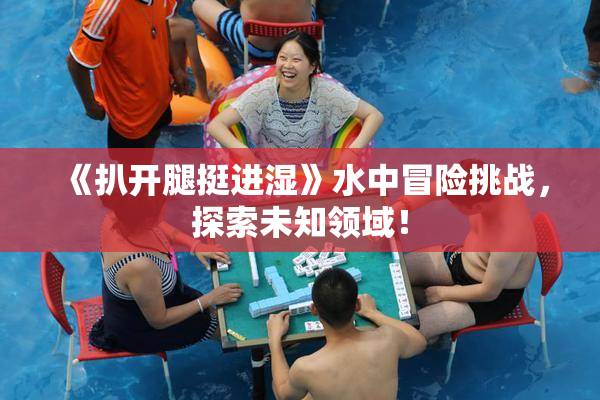 《扒开腿挺进湿》水中冒险挑战，探索未知领域！