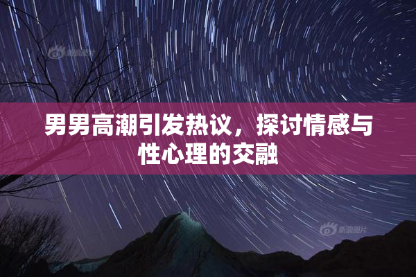 男男高潮引发热议，探讨情感与性心理的交融