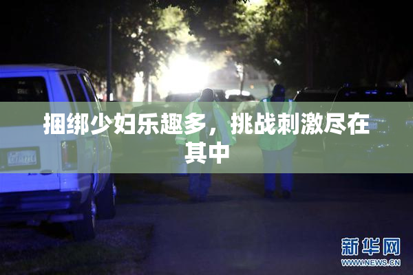 捆绑少妇乐趣多，挑战刺激尽在其中