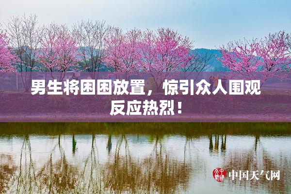 男生将困困放置，惊引众人围观反应热烈！