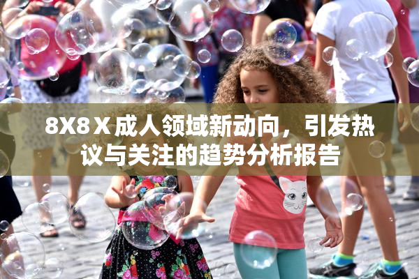 8X8Ⅹ成人领域新动向，引发热议与关注的趋势分析报告