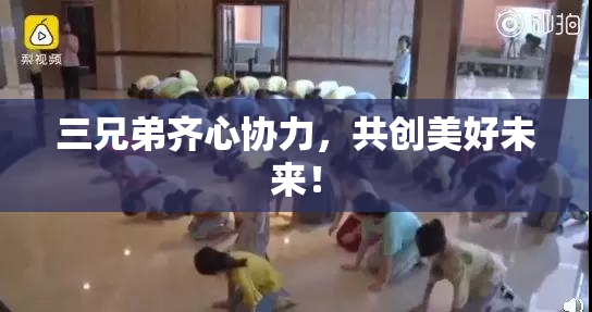 三兄弟齐心协力，共创美好未来！