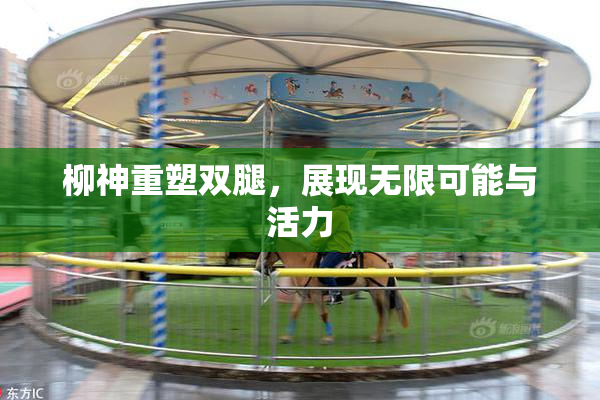 柳神重塑双腿，展现无限可能与活力
