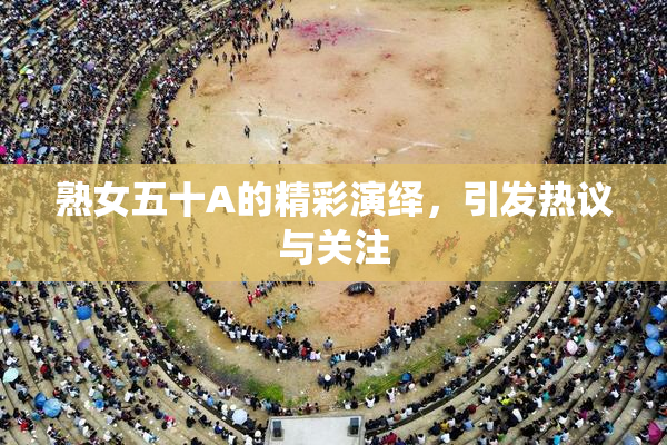 熟女五十A的精彩演绎，引发热议与关注