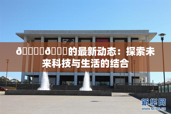 🔞‌🍌的最新动态：探索未来科技与生活的结合