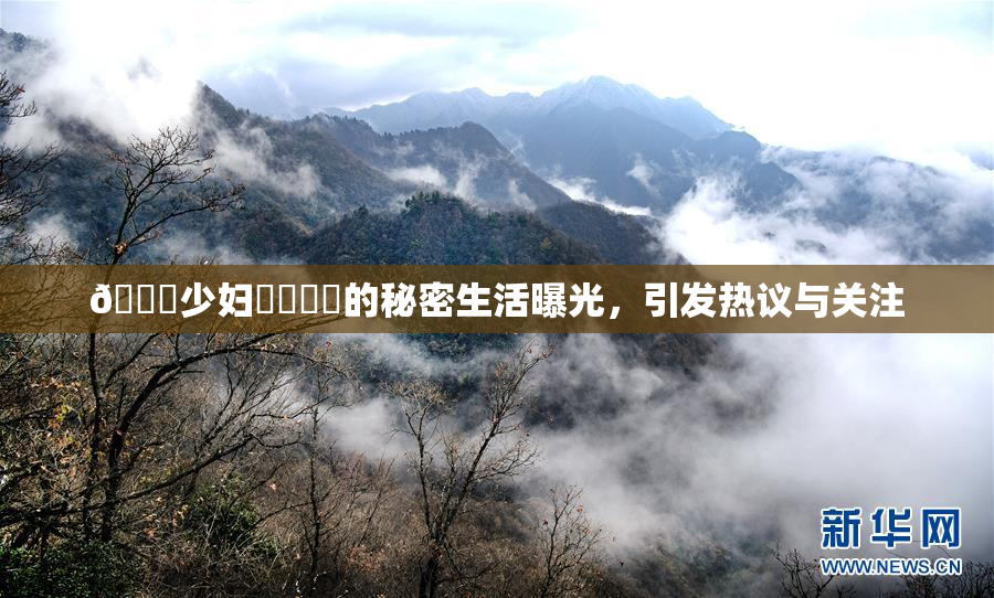 🔞少妇❌‌❌‌的秘密生活曝光，引发热议与关注
