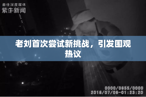 老刘首次尝试新挑战，引发围观热议