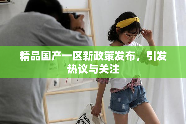 精品国产一区新政策发布，引发热议与关注