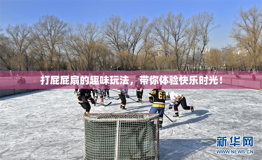 打屁屁扇的趣味玩法，带你体验快乐时光！