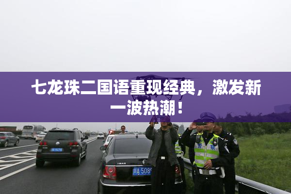 七龙珠二国语重现经典，激发新一波热潮！