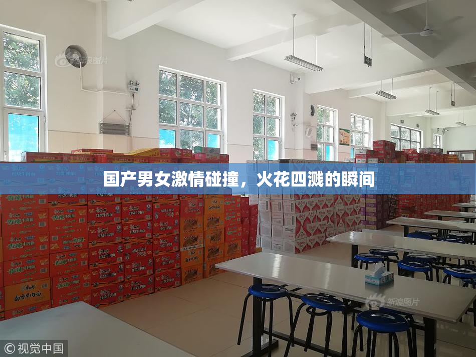 国产男女激情碰撞，火花四溅的瞬间