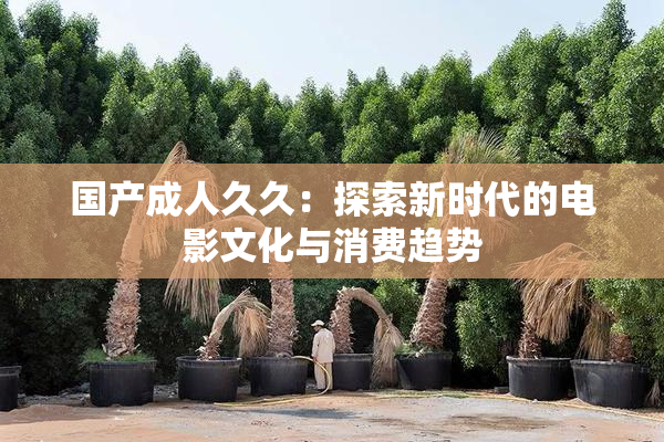 国产成人久久：探索新时代的电影文化与消费趋势