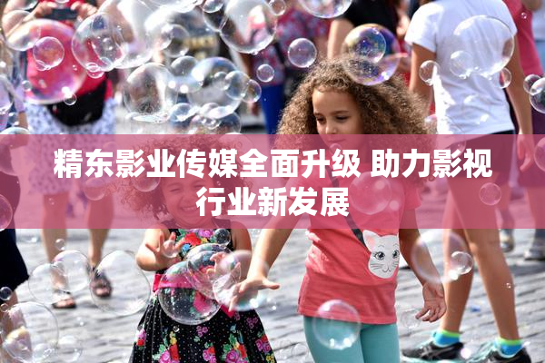 精东影业传媒全面升级 助力影视行业新发展
