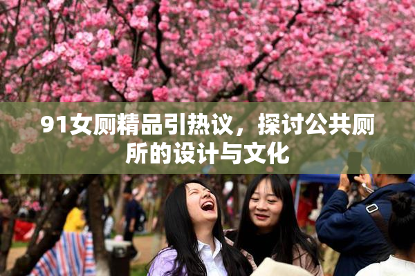 91女厕精品引热议，探讨公共厕所的设计与文化