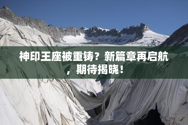 神印王座被重铸？新篇章再启航，期待揭晓！