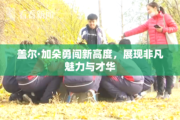 盖尔·加朵勇闯新高度，展现非凡魅力与才华