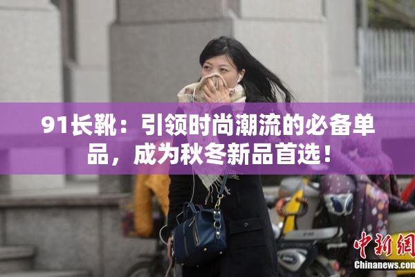91长靴：引领时尚潮流的必备单品，成为秋冬新品首选！