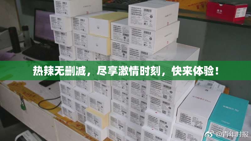 热辣无删减，尽享激情时刻，快来体验！