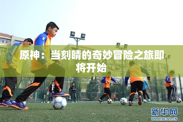 原神：当刻晴的奇妙冒险之旅即将开始