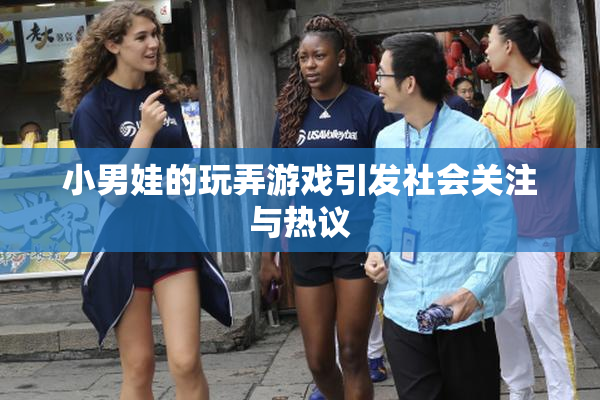 小男娃的玩弄游戏引发社会关注与热议