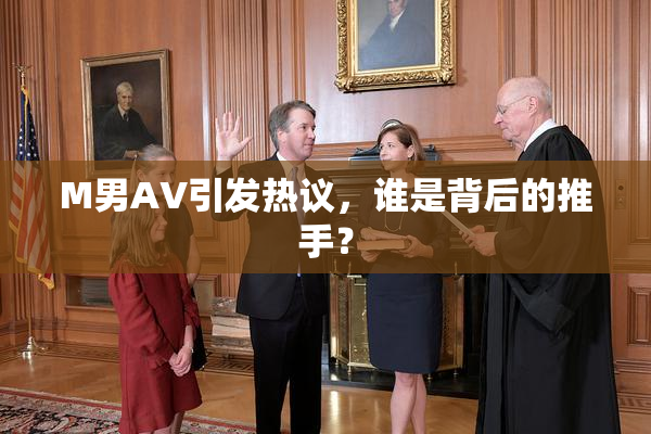 M男AV引发热议，谁是背后的推手？