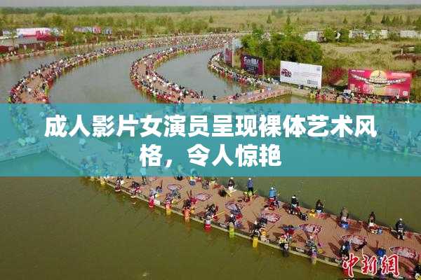 成人影片女演员呈现裸体艺术风格，令人惊艳