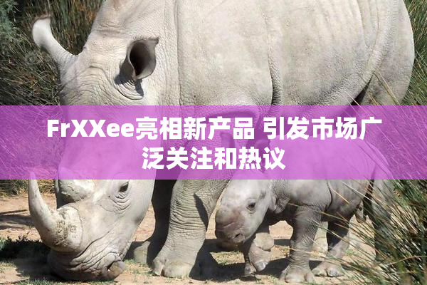 FrXXee亮相新产品 引发市场广泛关注和热议