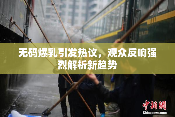 无码爆乳引发热议，观众反响强烈解析新趋势